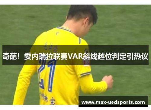 奇葩!委内瑞拉联赛VAR斜线越位判定引热议