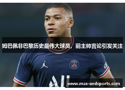 姆巴佩非巴黎历史最伟大球员,前主帅言论引发关注