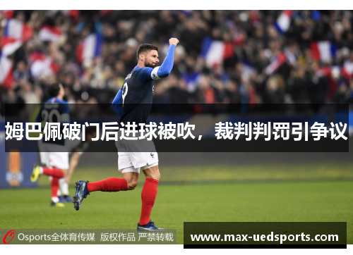 姆巴佩破门后进球被吹,裁判判罚引争议 姆巴佩破门后进球被吹,裁判判罚引争议