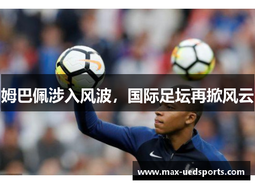 姆巴佩涉入风波,国际足坛再掀风云