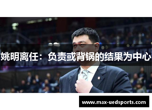 姚明离任:负责或背锅的结果为中心