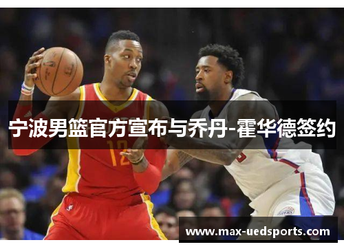 宁波男篮官方宣布与乔丹-霍华德签约