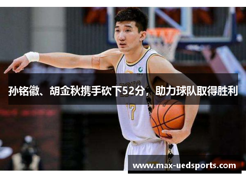 孙铭徽、胡金秋携手砍下52分,助力球队取得胜利 孙铭徽、胡金秋携手砍下52分,助力球队取得胜利