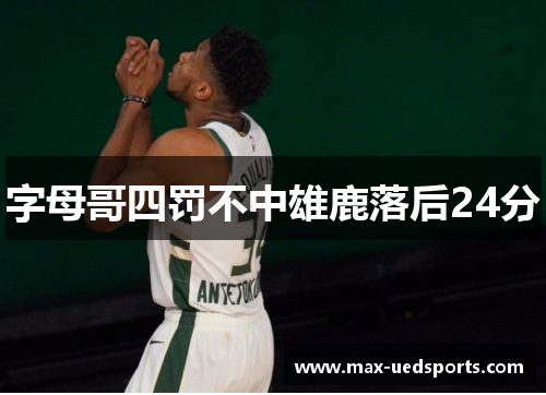 字母哥四罚不中雄鹿落后24分 字母哥四罚不中雄鹿落后24分