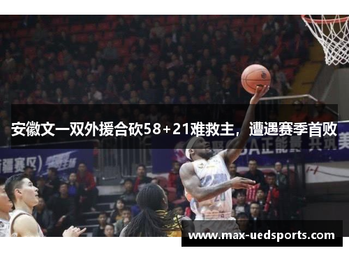 安徽文一双外援合砍58+21难救主,遭遇赛季首败