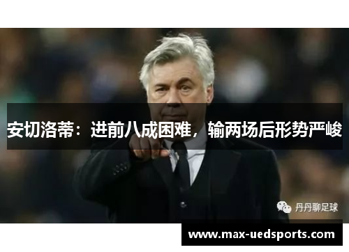 安切洛蒂:进前八成困难,输两场后形势严峻 安切洛蒂:进前八成困难,输两场后形势严峻