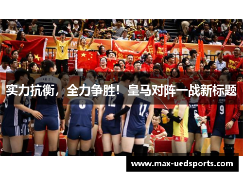 实力抗衡,全力争胜!皇马对阵一战新标题