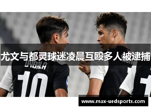 尤文与都灵球迷凌晨互殴多人被逮捕 尤文与都灵球迷凌晨互殴多人被逮捕