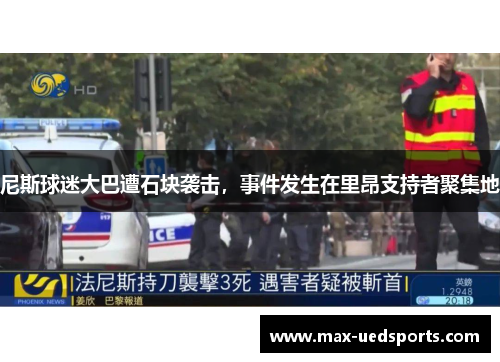 尼斯球迷大巴遭石块袭击,事件发生在里昂支持者聚集地 尼斯球迷大巴遭石块袭击,事件发生在里昂支持者聚集地