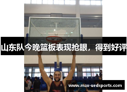 山东队今晚篮板表现抢眼,得到好评