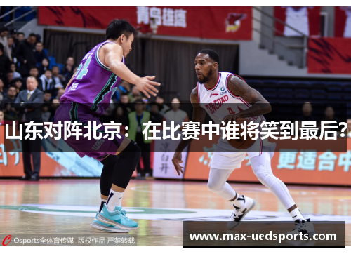 山东对阵北京:在比赛中谁将笑到最后?