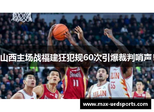 山西主场战福建狂犯规60次引爆裁判哨声!