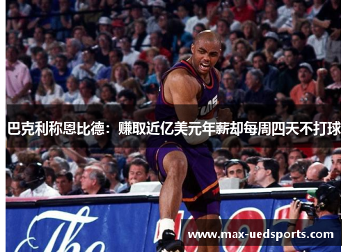 巴克利称恩比德:赚取近亿美元年薪却每周四天不打球