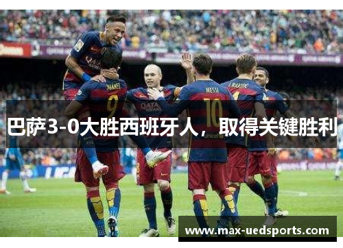 巴萨3-0大胜西班牙人,取得关键胜利 巴萨3-0大胜西班牙人,取得关键胜利