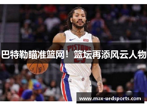 巴特勒瞄准篮网!篮坛再添风云人物