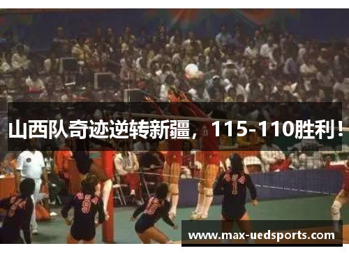 山西队奇迹逆转新疆,115-110胜利!