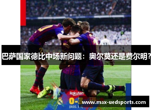巴萨国家德比中场新问题:奥尔莫还是费尔明?