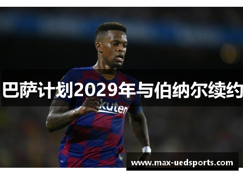 巴萨计划2029年与伯纳尔续约 巴萨计划2029年与伯纳尔续约