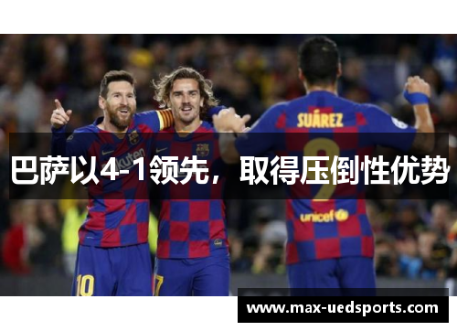 巴萨以4-1领先,取得压倒性优势 巴萨以4-1领先,取得压倒性优势