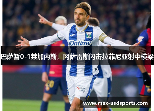 巴萨暂0-1莱加内斯,冈萨雷斯闪击拉菲尼亚射中横梁