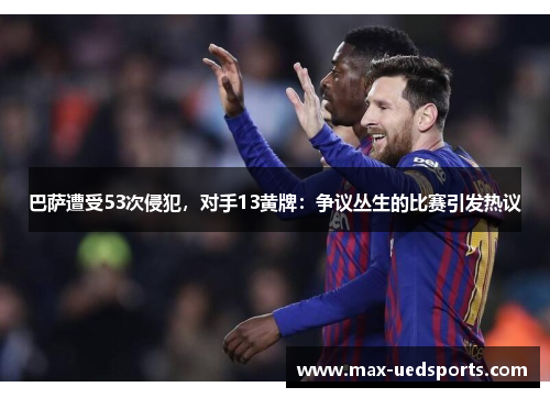 巴萨遭受53次侵犯,对手13黄牌:争议丛生的比赛引发热议