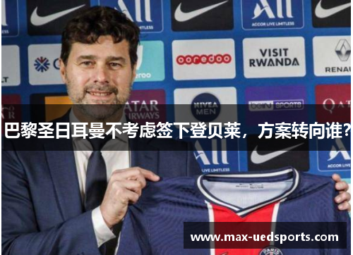 巴黎圣日耳曼不考虑签下登贝莱,方案转向谁?