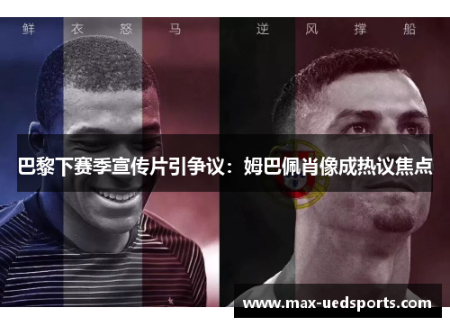 巴黎下赛季宣传片引争议:姆巴佩肖像成热议焦点