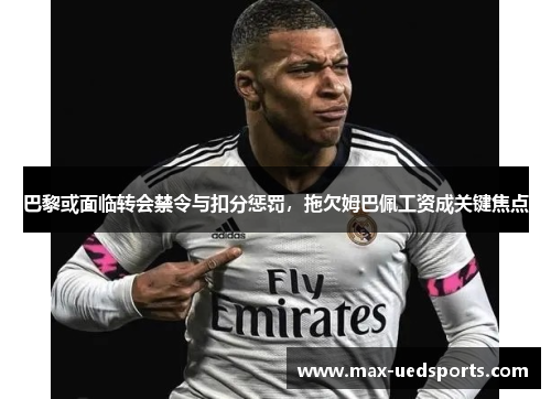 巴黎或面临转会禁令与扣分惩罚,拖欠姆巴佩工资成关键焦点 巴黎或面临转会禁令与扣分惩罚,拖欠姆巴佩工资成关键焦点