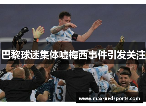 巴黎球迷集体嘘梅西事件引发关注