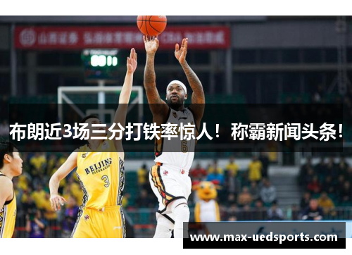 布朗近3场三分打铁率惊人!称霸新闻头条!