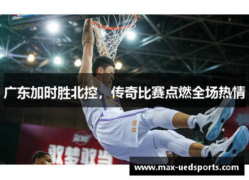 广东加时胜北控,传奇比赛点燃全场热情 广东加时胜北控,传奇比赛点燃全场热情