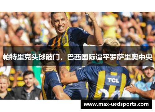 帕特里克头球破门,巴西国际逼平罗萨里奥中央