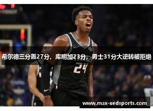 希尔德三分轰27分,库明加23分,勇士31分大逆转被拒绝