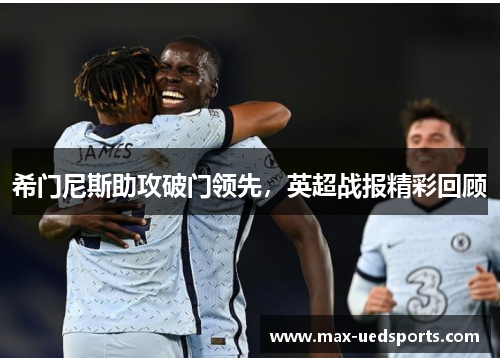 希门尼斯助攻破门领先,英超战报精彩回顾 希门尼斯助攻破门领先,英超战报精彩回顾