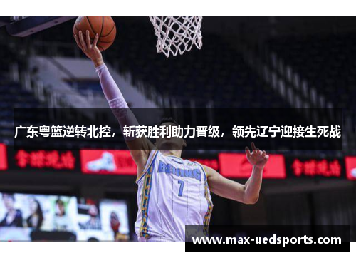 广东粤篮逆转北控,斩获胜利助力晋级,领先辽宁迎接生死战