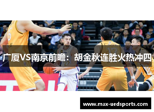 广厦VS南京前瞻:胡金秋连胜火热冲四 广厦VS南京前瞻:胡金秋连胜火热冲四