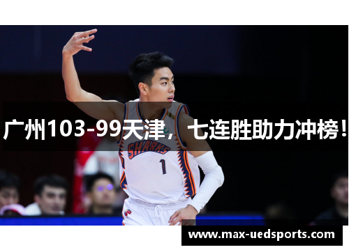 广州103-99天津,七连胜助力冲榜! 广州103-99天津,七连胜助力冲榜!