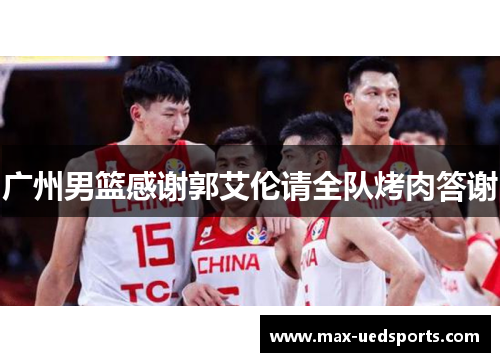 广州男篮感谢郭艾伦请全队烤肉答谢