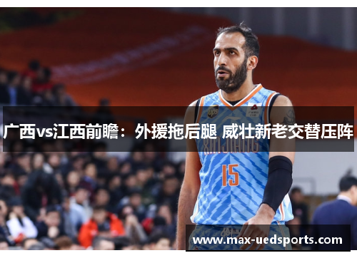 广西vs江西前瞻:外援拖后腿 威壮新老交替压阵