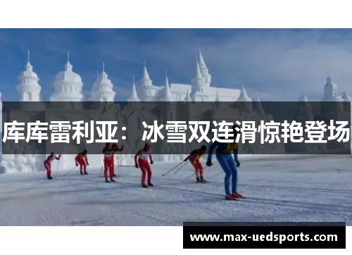 库库雷利亚:冰雪双连滑惊艳登场