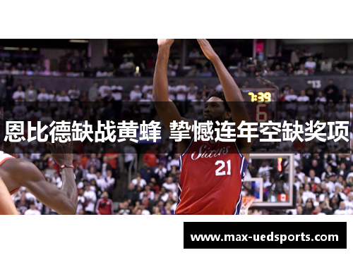 恩比德缺战黄蜂 挚憾连年空缺奖项